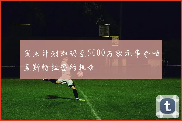 国米计划加码至5000万欧元争夺帕莱斯特拉签约机会