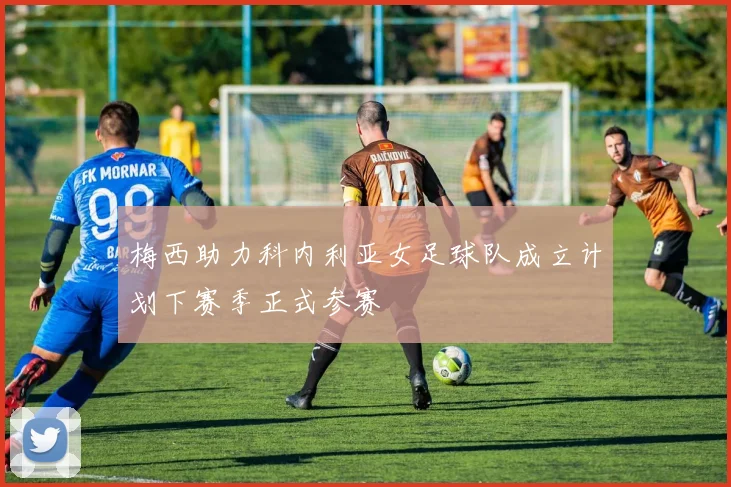 梅西助力科内利亚女足球队成立计划下赛季正式参赛
