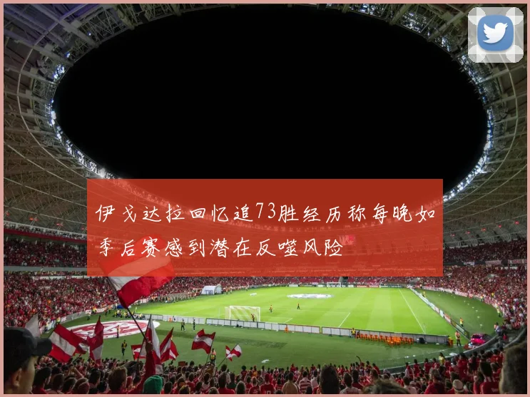 伊戈达拉回忆追73胜经历称每晚如季后赛感到潜在反噬风险