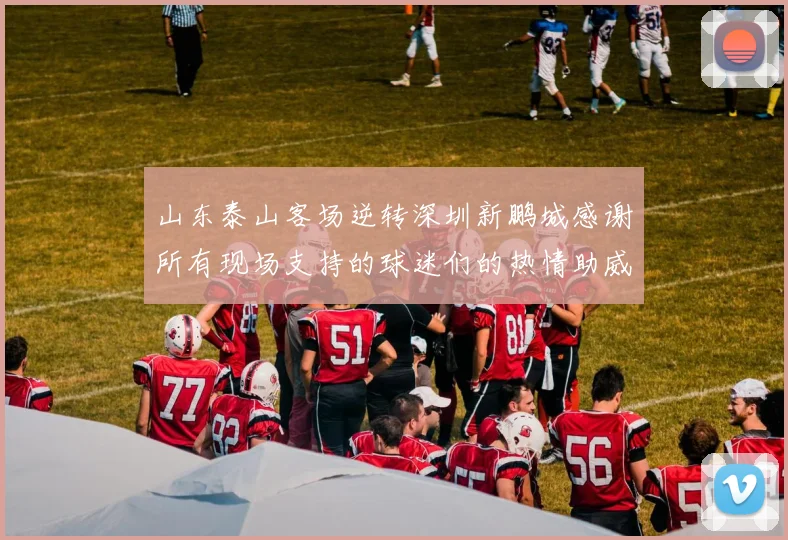 山东泰山客场逆转深圳新鹏城感谢所有现场支持的球迷们的热情助威