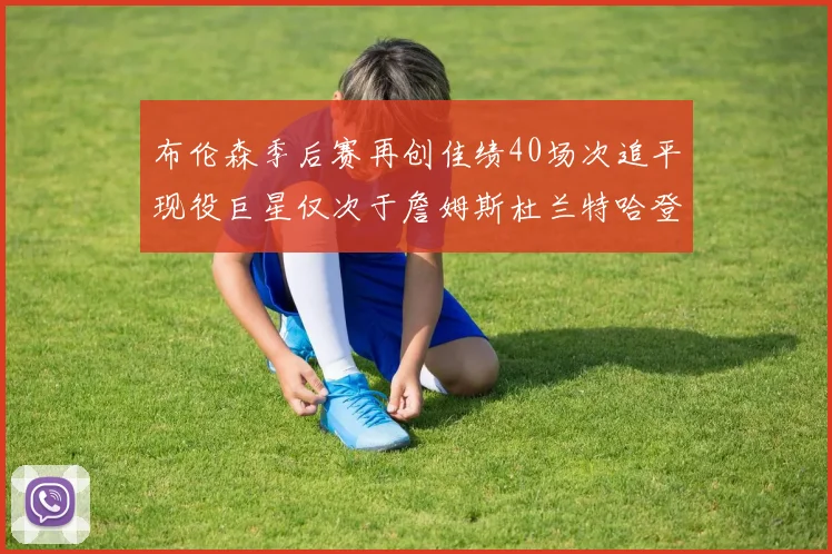 布伦森季后赛再创佳绩40场次追平现役巨星仅次于詹姆斯杜兰特哈登