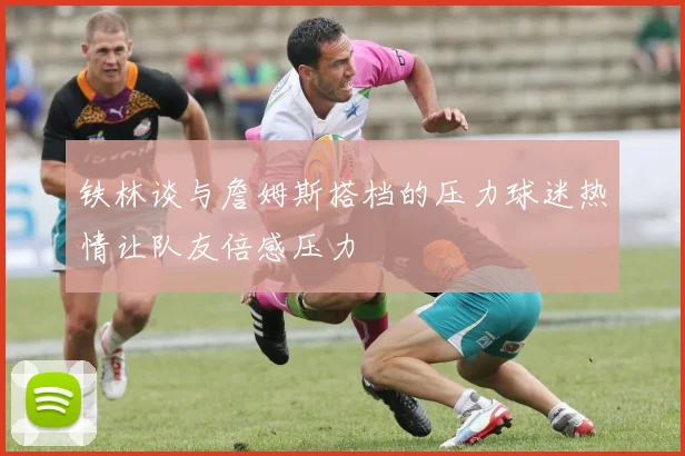铁林谈与詹姆斯搭档的压力球迷热情让队友倍感压力