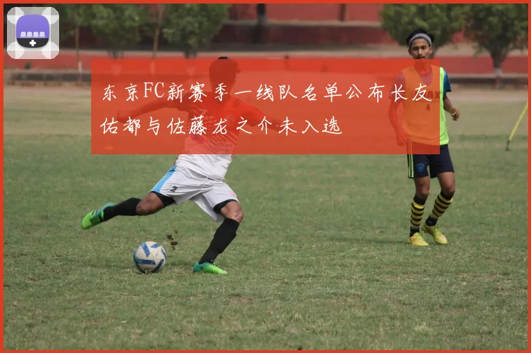 东京FC新赛季一线队名单公布长友佑都与佐藤龙之介未入选