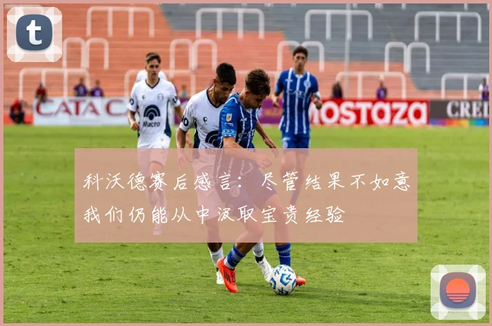 科沃德赛后感言：尽管结果不如意我们仍能从中汲取宝贵经验