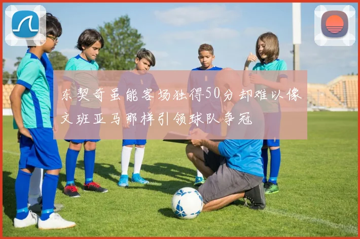 东契奇虽能客场独得50分却难以像文班亚马那样引领球队争冠