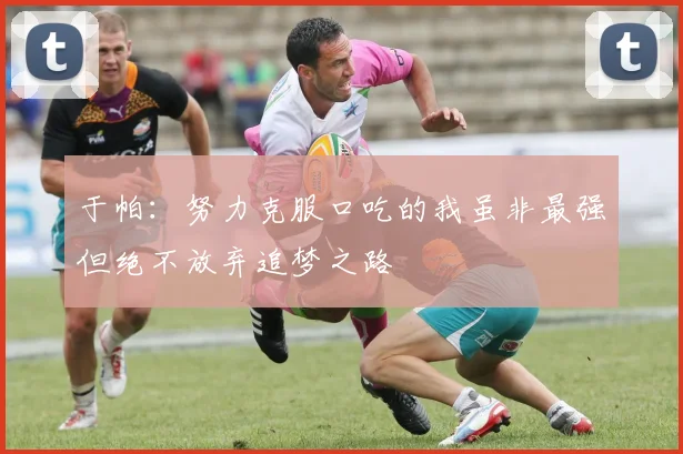 于帕：努力克服口吃的我虽非最强但绝不放弃追梦之路