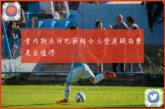 索内斯点评巴萨转会戈登质疑花费是否值得