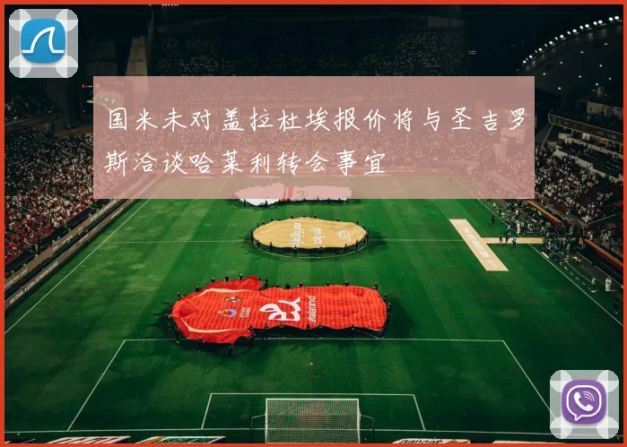 国米未对盖拉杜埃报价将与圣吉罗斯洽谈哈莱利转会事宜