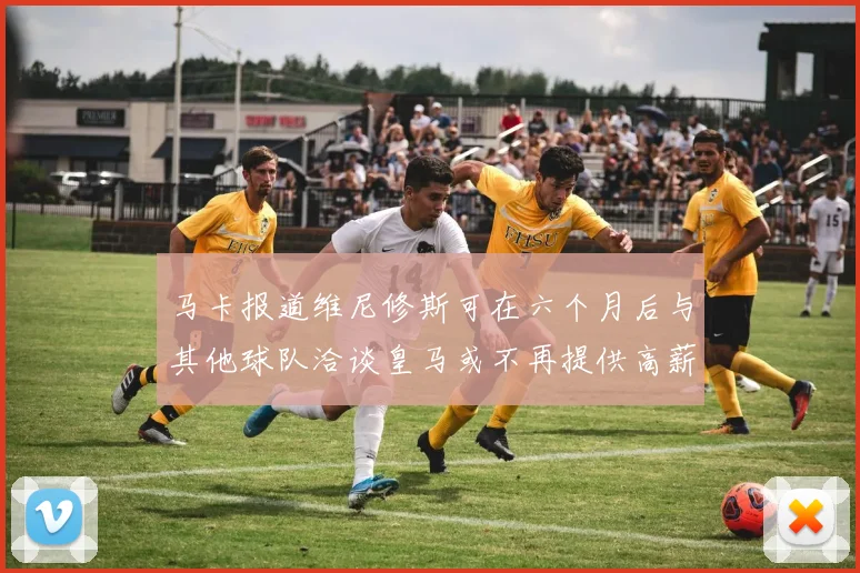 马卡报道维尼修斯可在六个月后与其他球队洽谈皇马或不再提供高薪合同