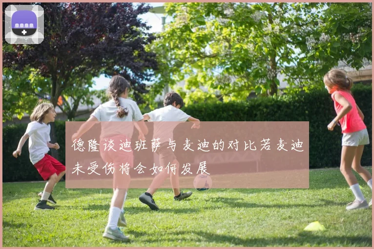 德隆谈迪班萨与麦迪的对比若麦迪未受伤将会如何发展