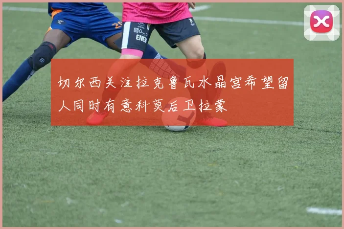 切尔西关注拉克鲁瓦水晶宫希望留人同时有意科莫后卫拉蒙